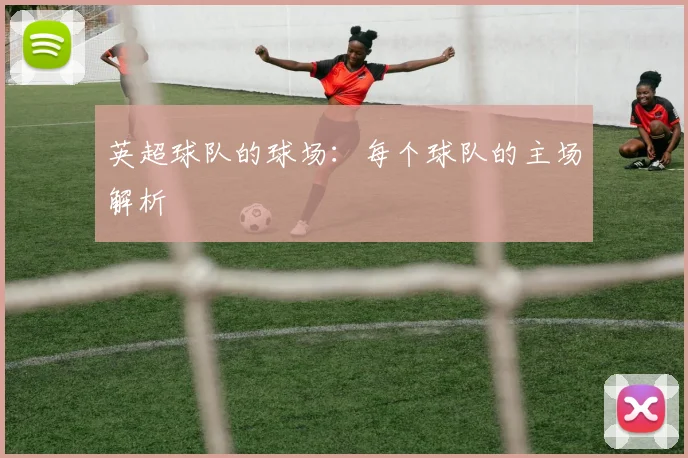 英超球队的球场:每个球队的主场解析