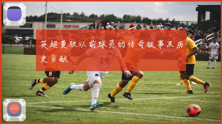 英超曼联以前球员的传奇故事及历史贡献