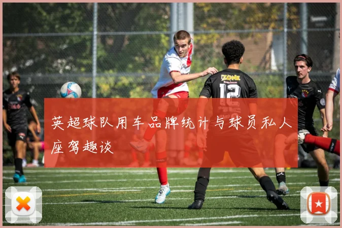 英超球队用车品牌统计与球员私人座驾趣谈
