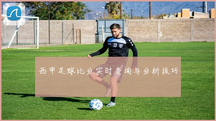 西甲足球比分实时查询与分析技巧