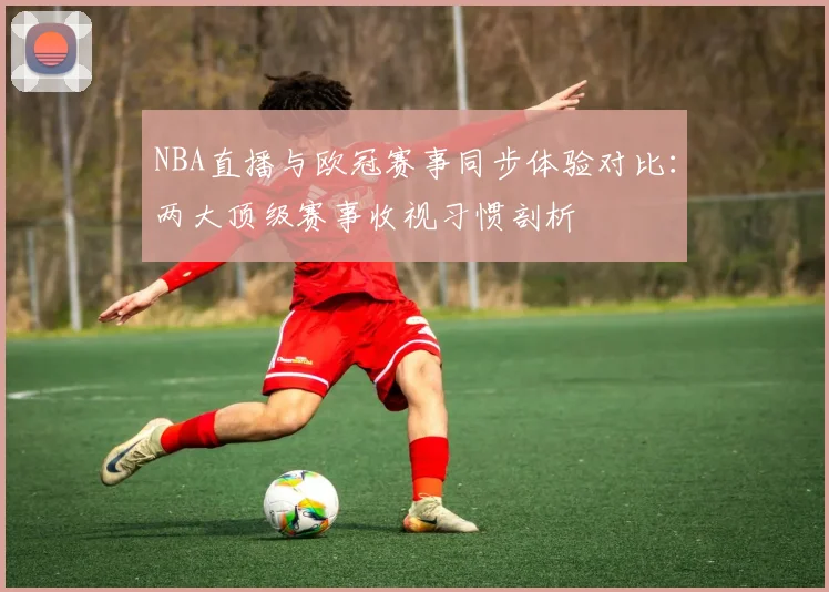 NBA直播与欧冠赛事同步体验对比：两大顶级赛事收视习惯剖析