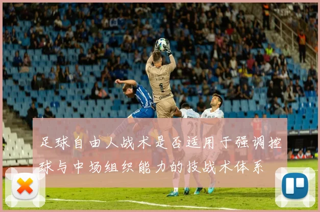 足球自由人战术是否适用于强调控球与中场组织能力的技战术体系