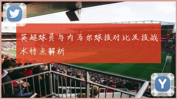 英超球员与内马尔球技对比及技战术特点解析