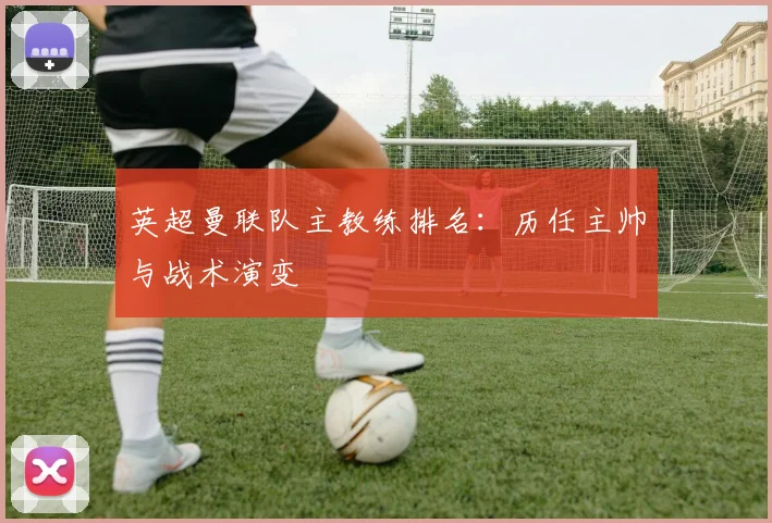 英超曼联队主教练排名：历任主帅与战术演变