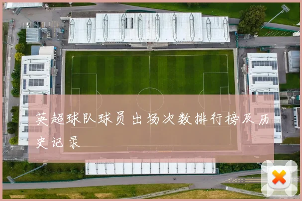 英超球队球员出场次数排行榜及历史记录