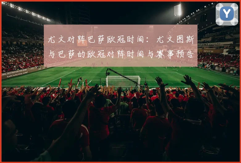 尤文对阵巴萨欧冠时间：尤文图斯与巴萨的欧冠对阵时间与赛事预告