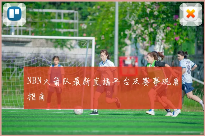 NBN火箭队最新直播平台及赛事观看指南