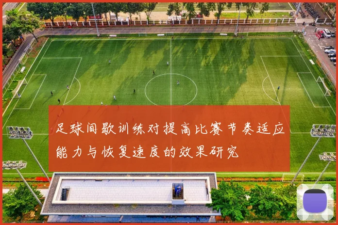 足球间歇训练对提高比赛节奏适应能力与恢复速度的效果研究